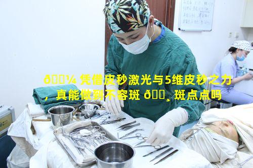 🐼 凭借皮秒激光与5维皮秒之力，真能做到不容斑 🕸 斑点点吗